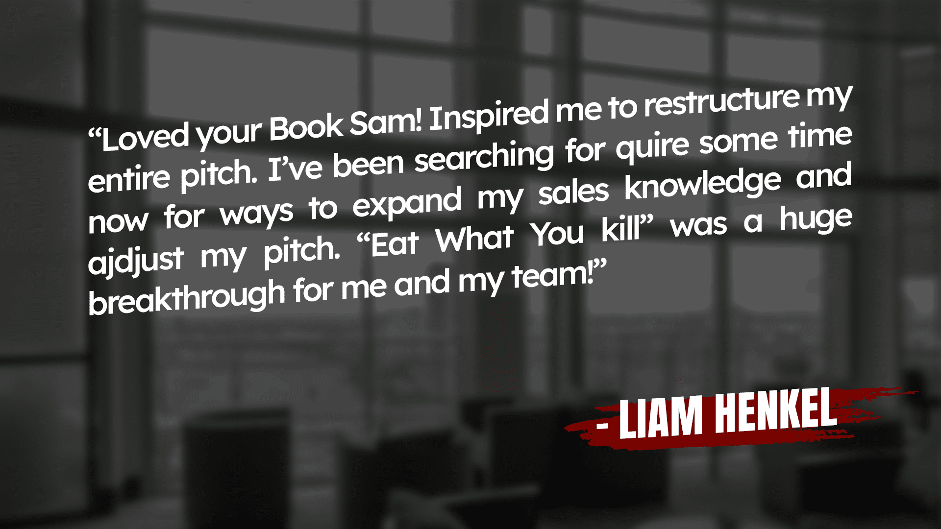 Text on a blurry office background: "Loved your Book Sam! Inspired me to restructure my entire pitch. I've been searching for quite some time now for ways to expand my sales knowledge and adjust my pitch. 'Eat What You Kill' was a huge breakthrough for me and my team!" - Liam Henkel.