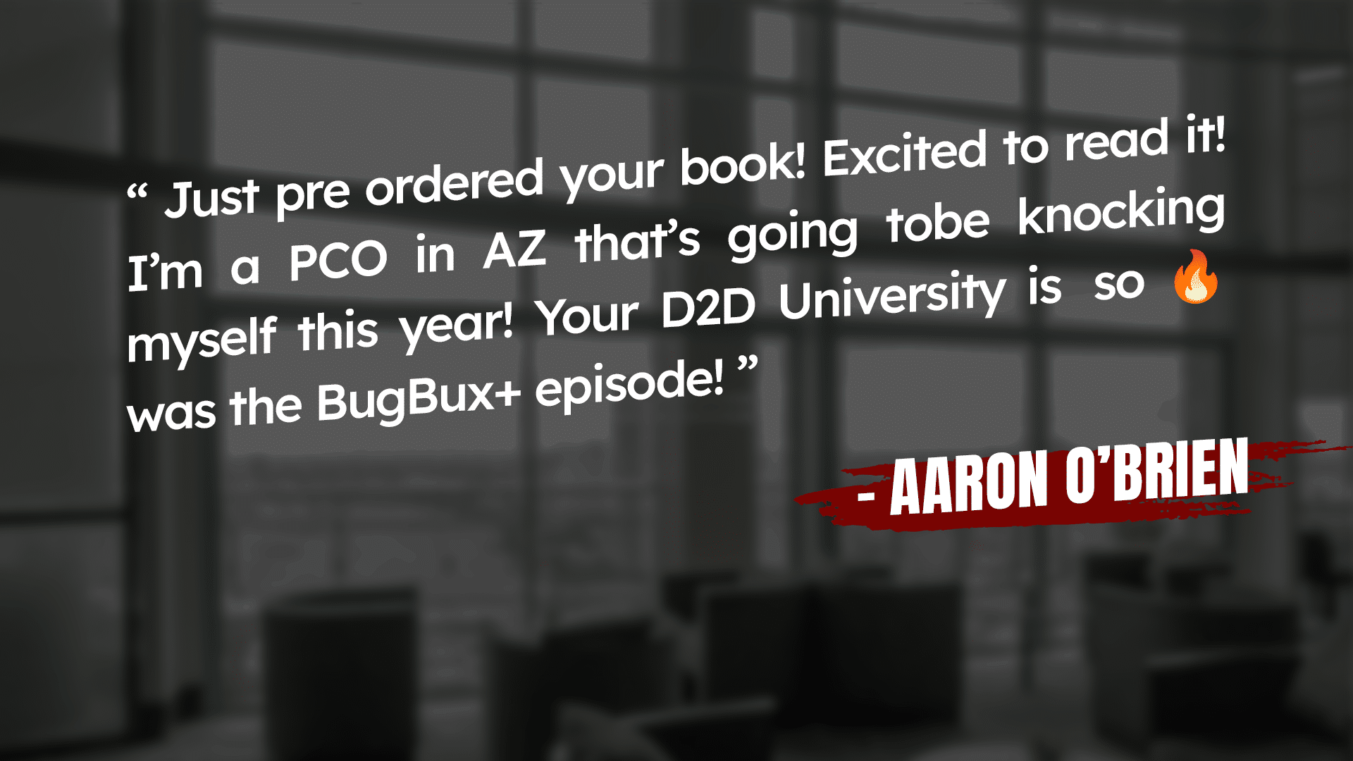 Text in a blurred office setting reads: “Just pre ordered your book! Excited to read it! I’m a PCO in AZ that’s going to be knocking myself this year! Your D2D University is 🔥 so was the BugBux+ episode!” - Aaron O’Brien.