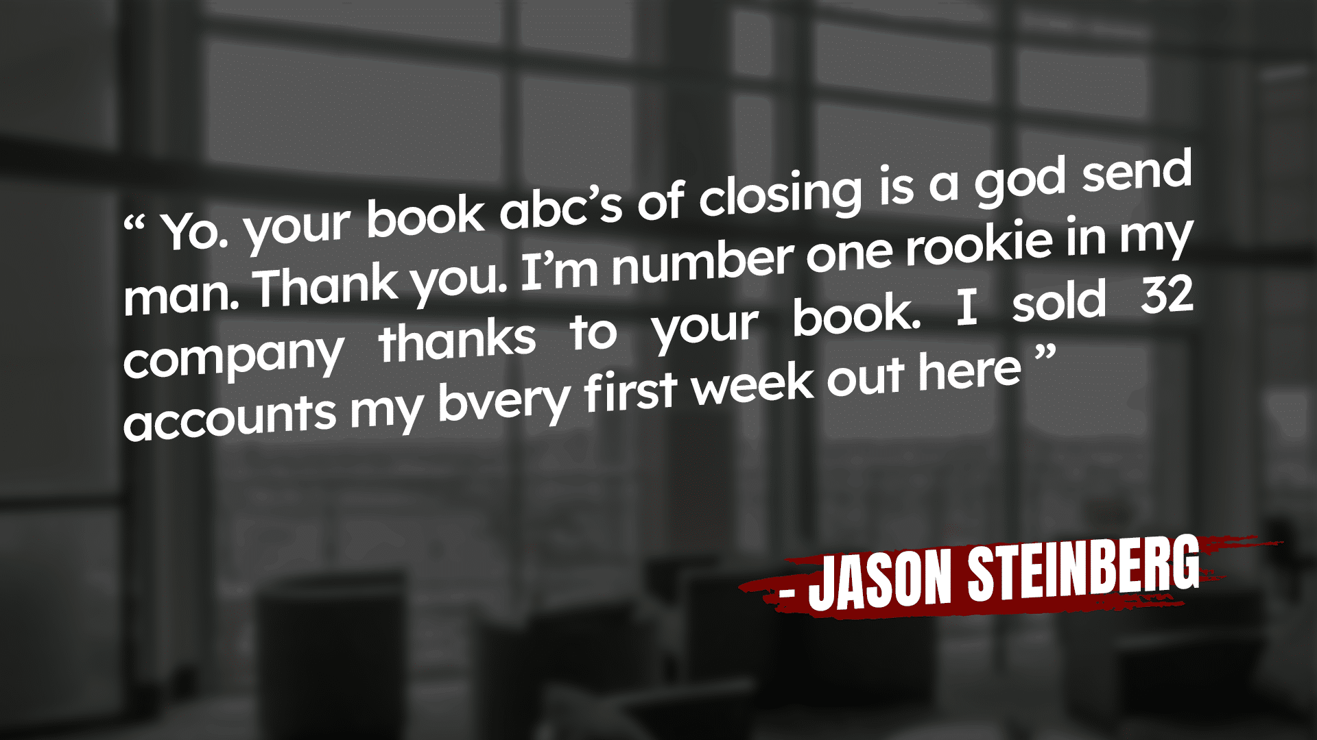 Blurry image of a modern office lobby with large windows. Overlay text reads: "Yo, your book abc's of closing is a god send man. Thank you. I’m number one rookie in my company thanks to your book. I sold 32 accounts my bvery first week out here” - Jason Steinberg.