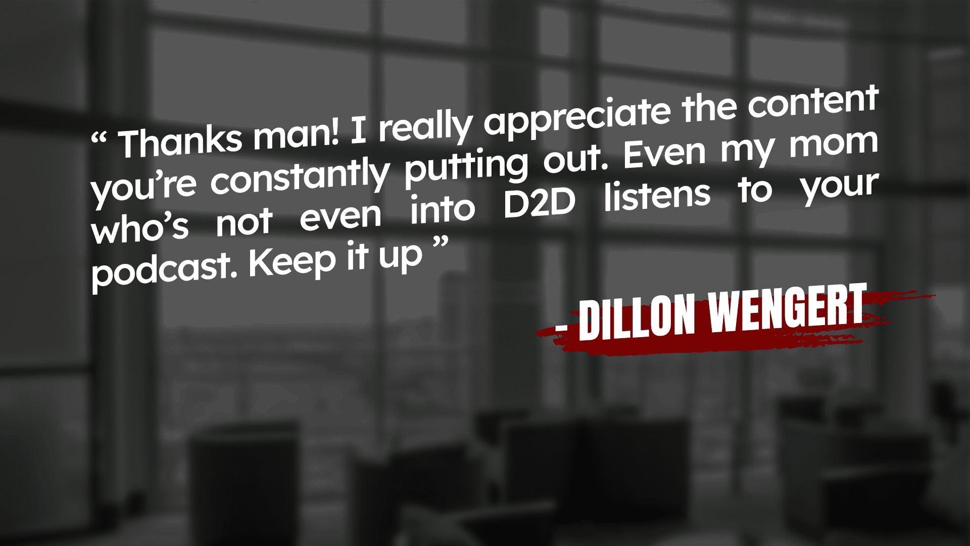 Text displayed on a blurred office background. Quote reads: "Thanks man! I really appreciate the content you're constantly putting out. Even my mom who's not even into D2D listens to your podcast. Keep it up." Signed, Dillon Wengert.